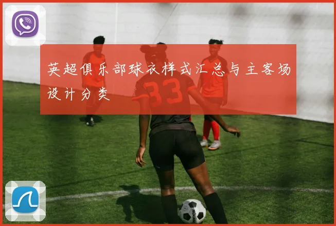 英超俱乐部球衣样式汇总与主客场设计分类