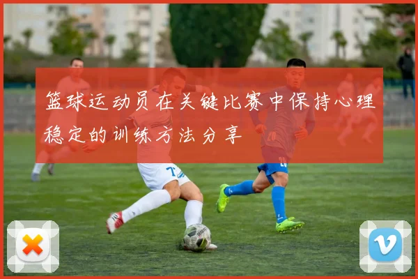 篮球运动员在关键比赛中保持心理稳定的训练方法分享
