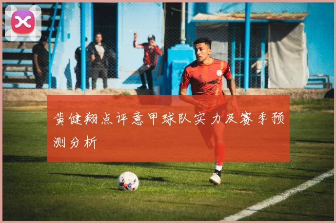 黄健翔点评意甲球队实力及赛季预测分析