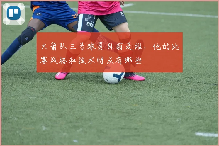 火箭队三号球员目前是谁,他的比赛风格和技术特点有哪些