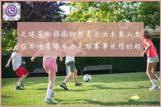 足球星际移民构想是否为未来人类在其他星球举办足球赛事设想的起点