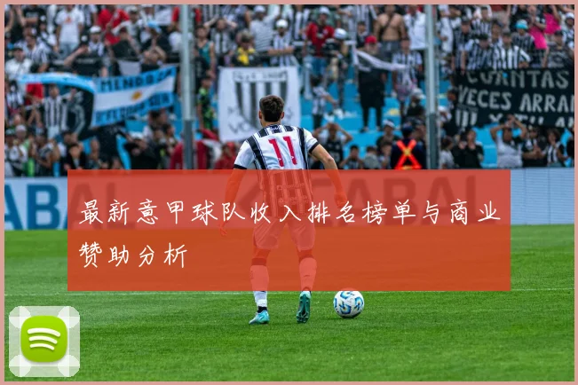 最新意甲球队收入排名榜单与商业赞助分析