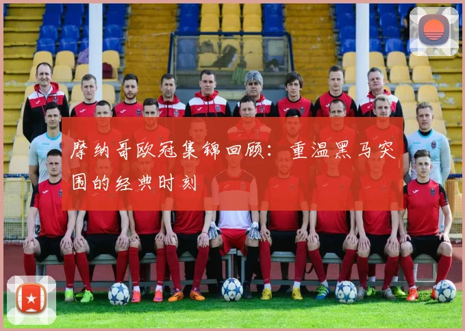 摩纳哥欧冠集锦回顾：重温黑马突围的经典时刻