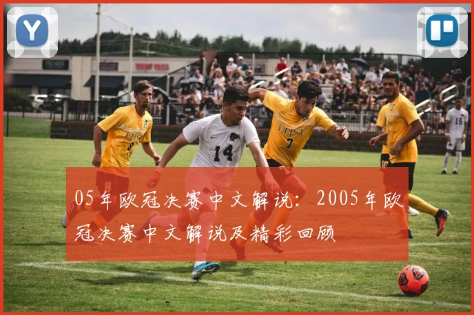 05年欧冠决赛中文解说:2005年欧冠决赛中文解说及精彩回顾