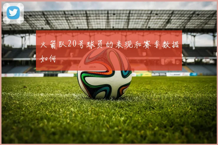 火箭队20号球员的表现和赛季数据如何