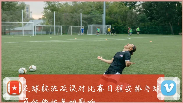 足球航班延误对比赛日程安排与球员体能恢复的影响
