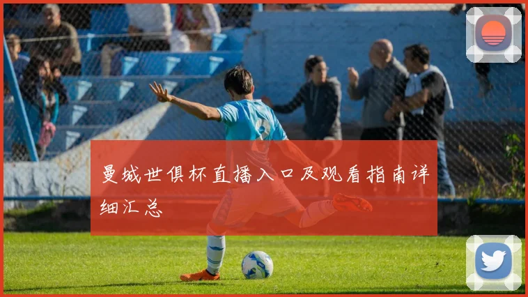 曼城世俱杯直播入口及观看指南详细汇总