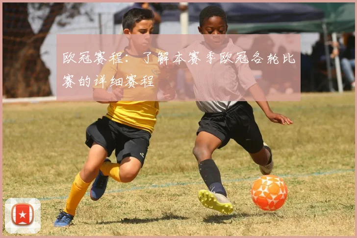 欧冠赛程：了解本赛季欧冠各轮比赛的详细赛程