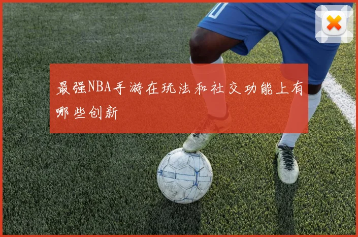 最强NBA手游在玩法和社交功能上有哪些创新