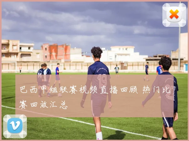 巴西甲组联赛视频直播回顾 热门比赛回放汇总
