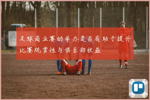 足球商业赛的举办是否有助于提升比赛观赏性与俱乐部收益