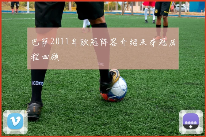 巴萨2011年欧冠阵容介绍及夺冠历程回顾
