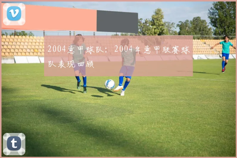 2004意甲球队：2004年意甲联赛球队表现回顾