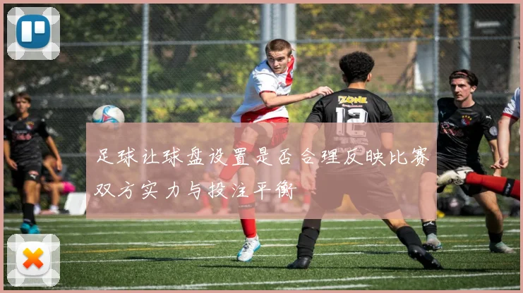 足球让球盘设置是否合理反映比赛双方实力与投注平衡