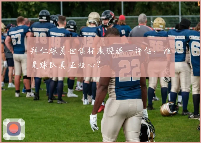 拜仁球员世俱杯表现逐一评估，谁是球队真正核心？