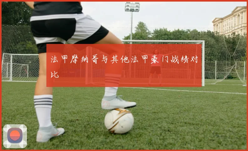 法甲摩纳哥与其他法甲豪门战绩对比