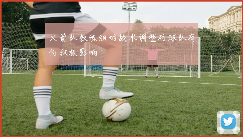 火箭队教练组的战术调整对球队有何积极影响