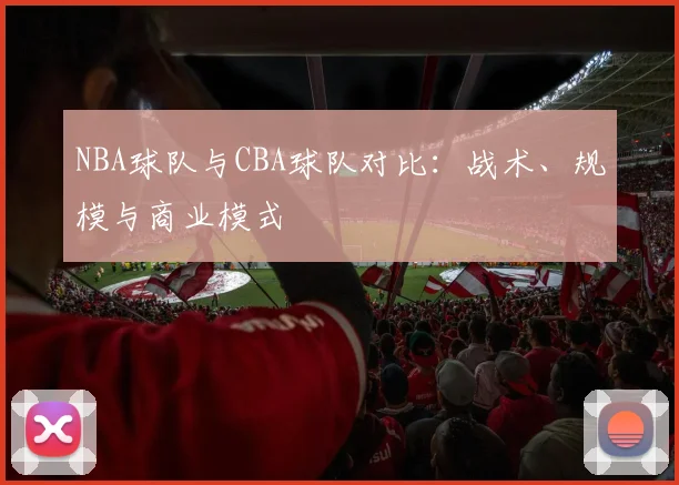 NBA球队与CBA球队对比：战术、规模与商业模式