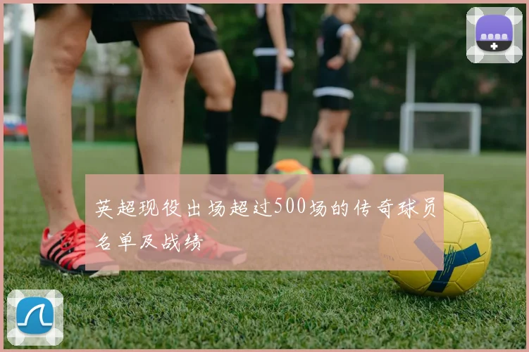 英超现役出场超过500场的传奇球员名单及战绩