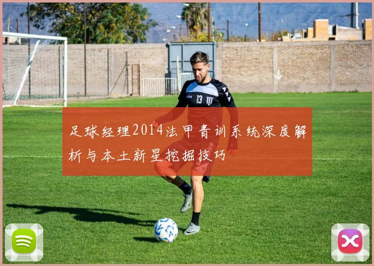足球经理2014法甲青训系统深度解析与本土新星挖掘技巧