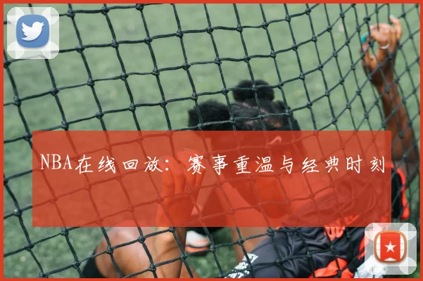 NBA在线回放：赛事重温与经典时刻