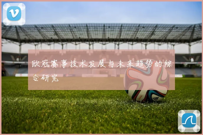 欧冠赛事技术发展与未来趋势的综合研究